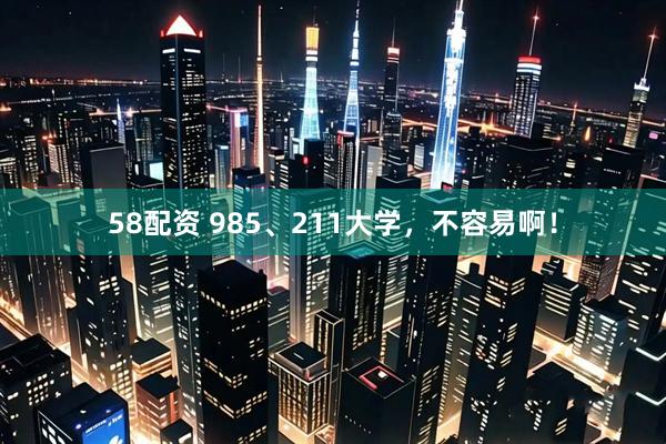58配资 985、211大学，不容易啊！