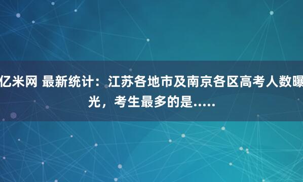 亿米网 最新统计：江苏各地市及南京各区高考人数曝光，考生最多的是.....