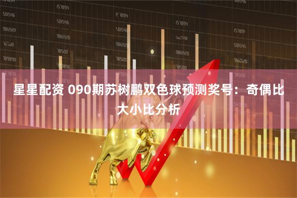 星星配资 090期苏树鹏双色球预测奖号：奇偶比大小比分析