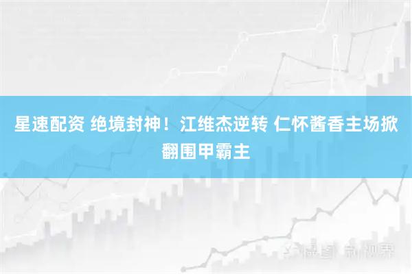 星速配资 绝境封神！江维杰逆转 仁怀酱香主场掀翻围甲霸主