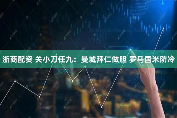 浙商配资 关小刀任九：曼城拜仁做胆 罗马国米防冷